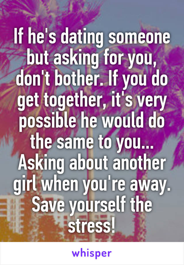 If he's dating someone but asking for you, don't bother. If you do get together, it's very possible he would do the same to you... Asking about another girl when you're away. Save yourself the stress!