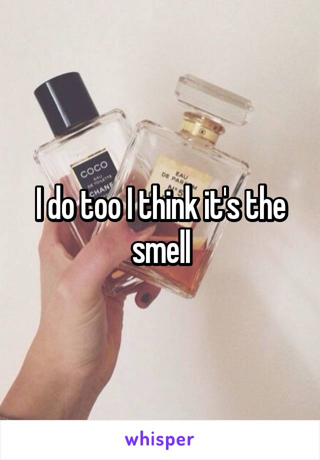 I do too I think it's the smell