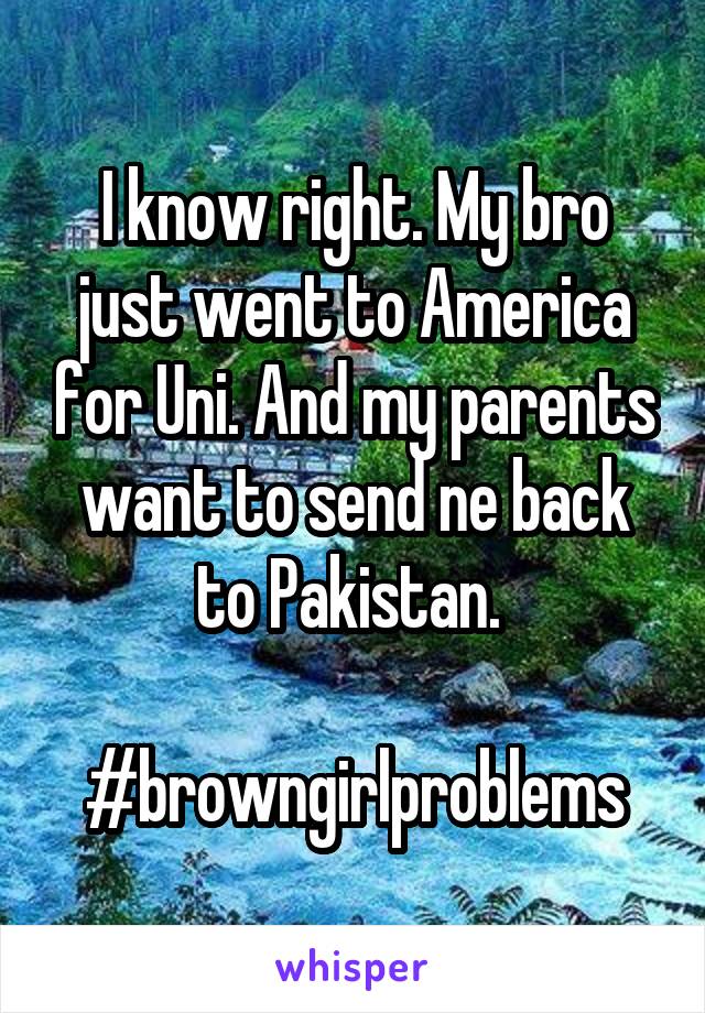 I know right. My bro just went to America for Uni. And my parents want to send ne back to Pakistan. 

#browngirlproblems