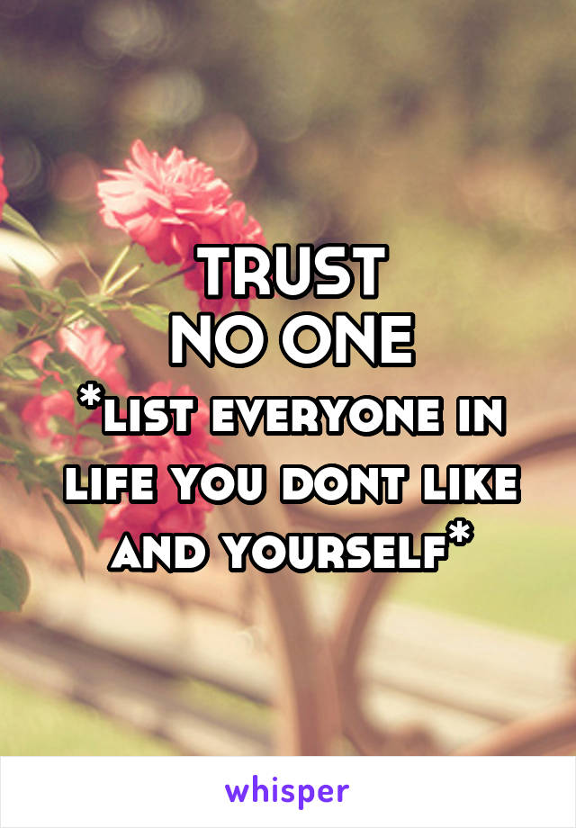 TRUST
NO ONE
*list everyone in life you dont like and yourself*