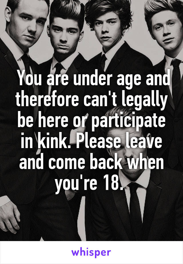  You are under age and therefore can't legally be here or participate in kink. Please leave and come back when you're 18. 