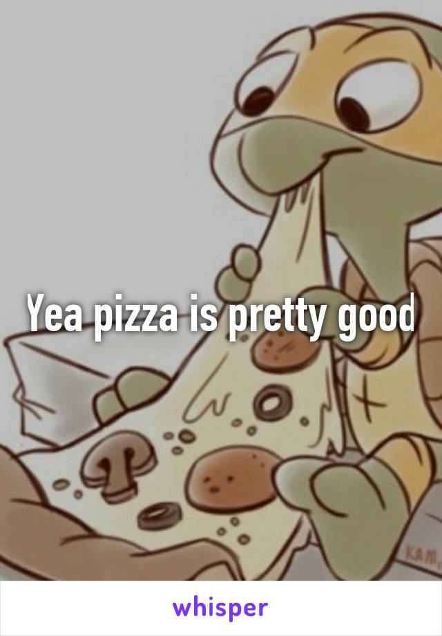 Yea pizza is pretty good