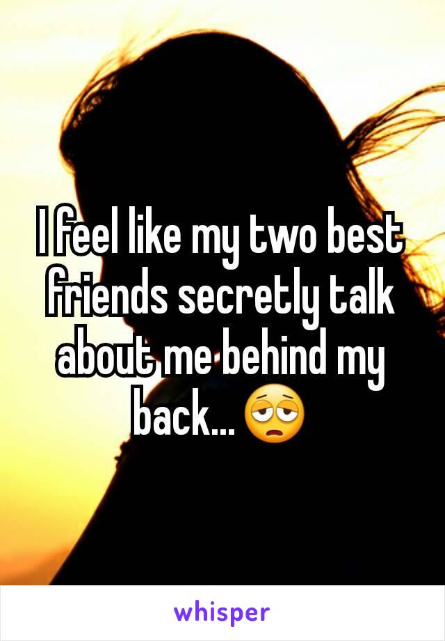 I feel like my two best friends secretly talk about me behind my back...😩