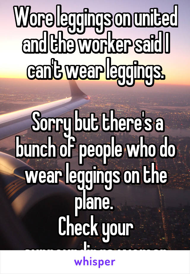 Wore leggings on united and the worker said I can't wear leggings.

 Sorry but there's a bunch of people who do wear leggings on the plane. 
Check your surroundings woman