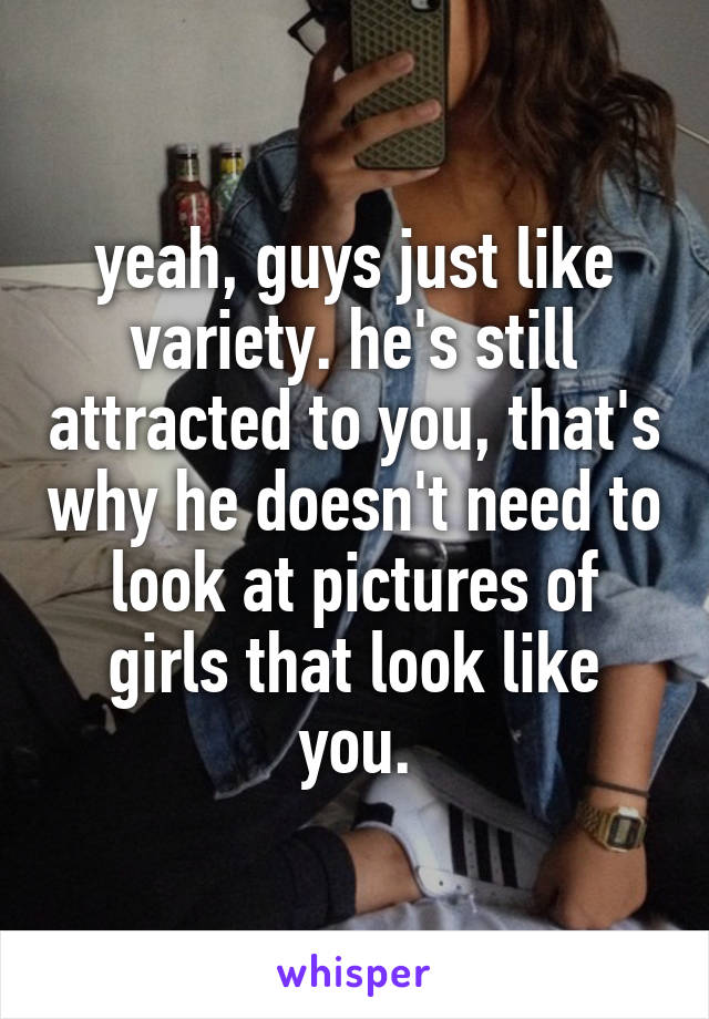 yeah, guys just like variety. he's still attracted to you, that's why he doesn't need to look at pictures of girls that look like you.