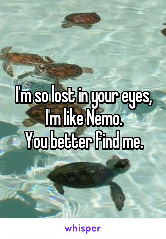 I'm so lost in your eyes, I'm like Nemo.
 You better find me. 