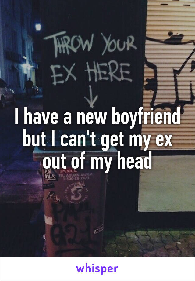 I have a new boyfriend but I can't get my ex out of my head