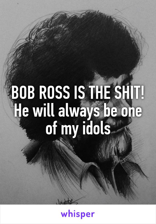 BOB ROSS IS THE SHIT! He will always be one of my idols