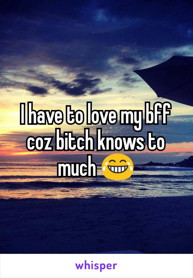 I have to love my bff coz bitch knows to much 😂