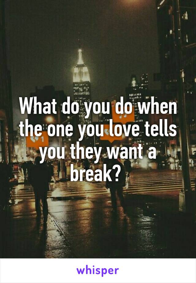 What do you do when the one you love tells you they want a break? 