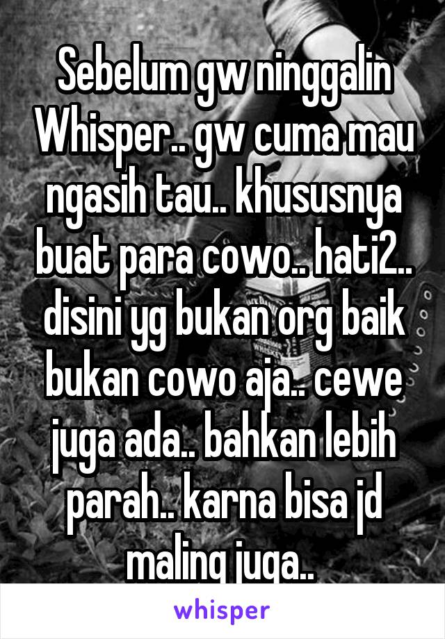 Sebelum gw ninggalin Whisper.. gw cuma mau ngasih tau.. khususnya buat para cowo.. hati2.. disini yg bukan org baik bukan cowo aja.. cewe juga ada.. bahkan lebih parah.. karna bisa jd maling juga.. 