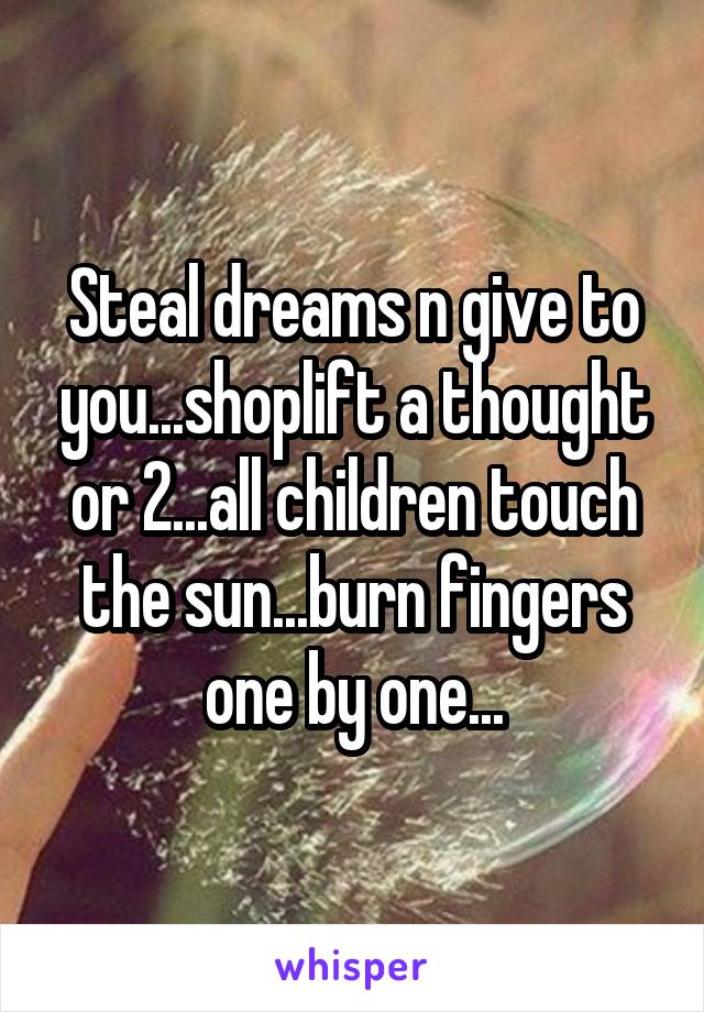 Steal dreams n give to you...shoplift a thought or 2...all children touch the sun...burn fingers one by one...