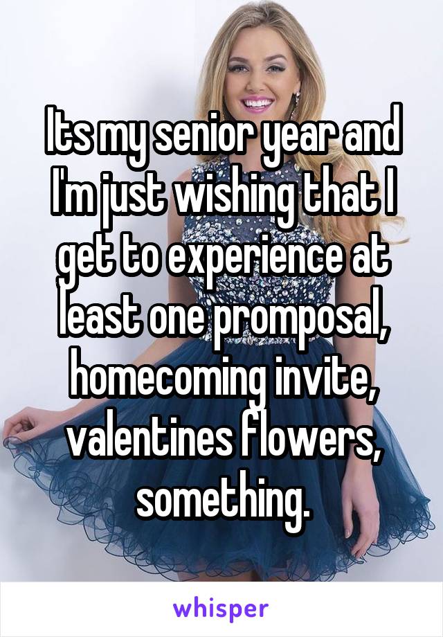 Its my senior year and I'm just wishing that I get to experience at least one promposal, homecoming invite, valentines flowers, something.