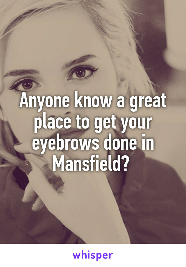 Anyone know a great place to get your eyebrows done in Mansfield? 