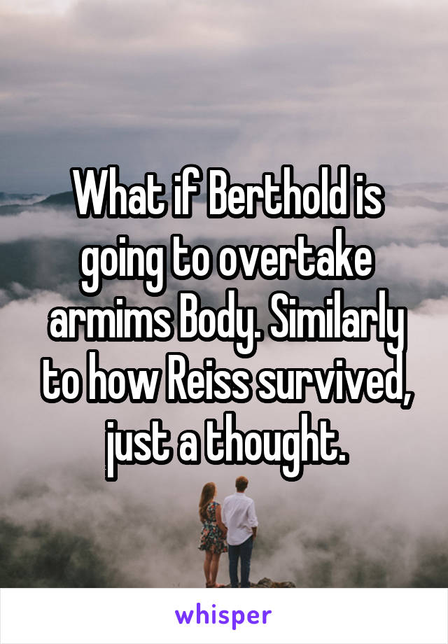 What if Berthold is going to overtake armims Body. Similarly to how Reiss survived, just a thought.