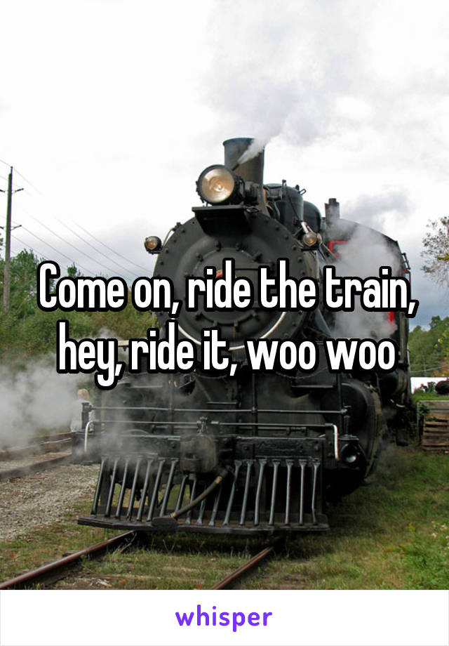 Come on, ride the train, hey, ride it, woo woo