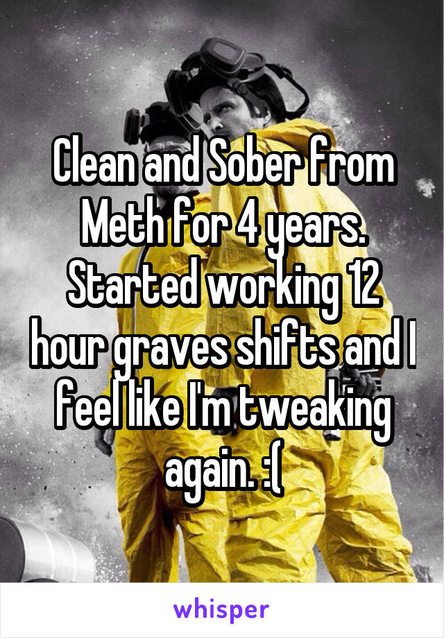 Clean and Sober from Meth for 4 years. Started working 12 hour graves shifts and I feel like I'm tweaking again. :(