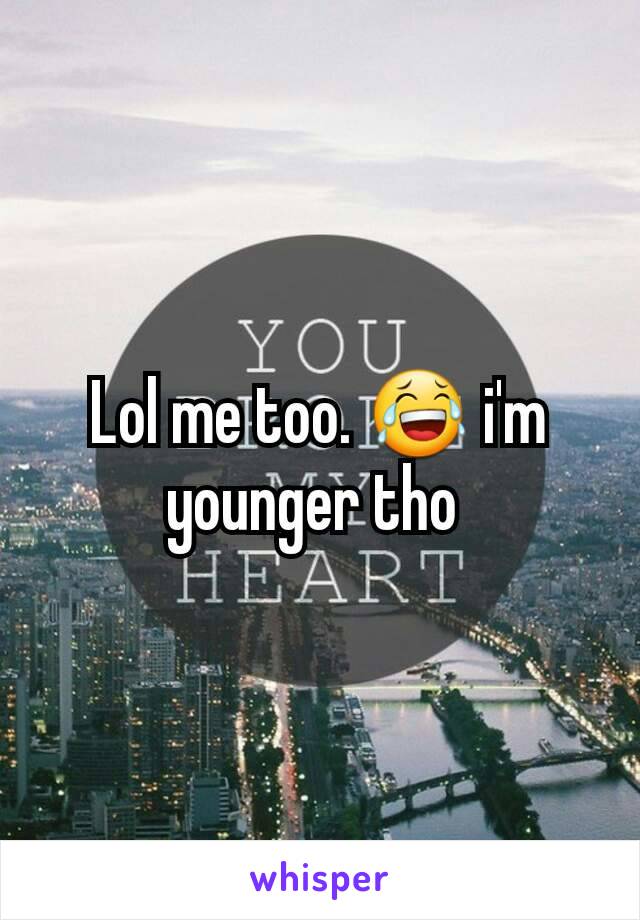 Lol me too. 😂 i'm younger tho 