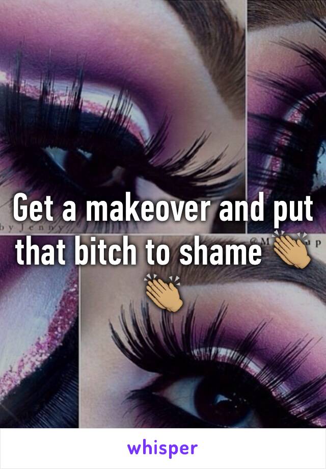 Get a makeover and put that bitch to shame 👏🏽👏🏽