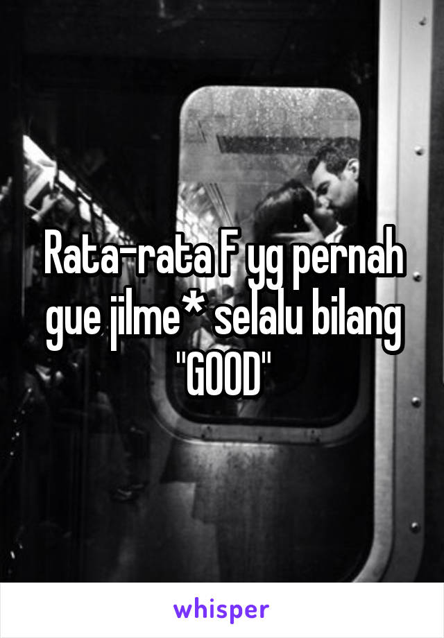 Rata-rata F yg pernah gue jilme* selalu bilang
"GOOD"