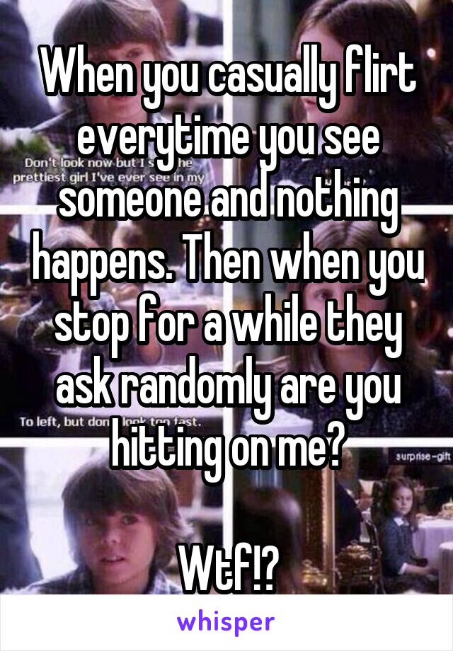 When you casually flirt everytime you see someone and nothing happens. Then when you stop for a while they ask randomly are you hitting on me?

Wtf!?