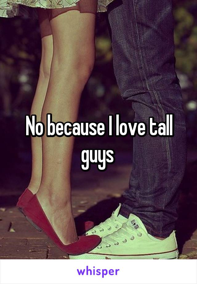 No because I love tall guys 