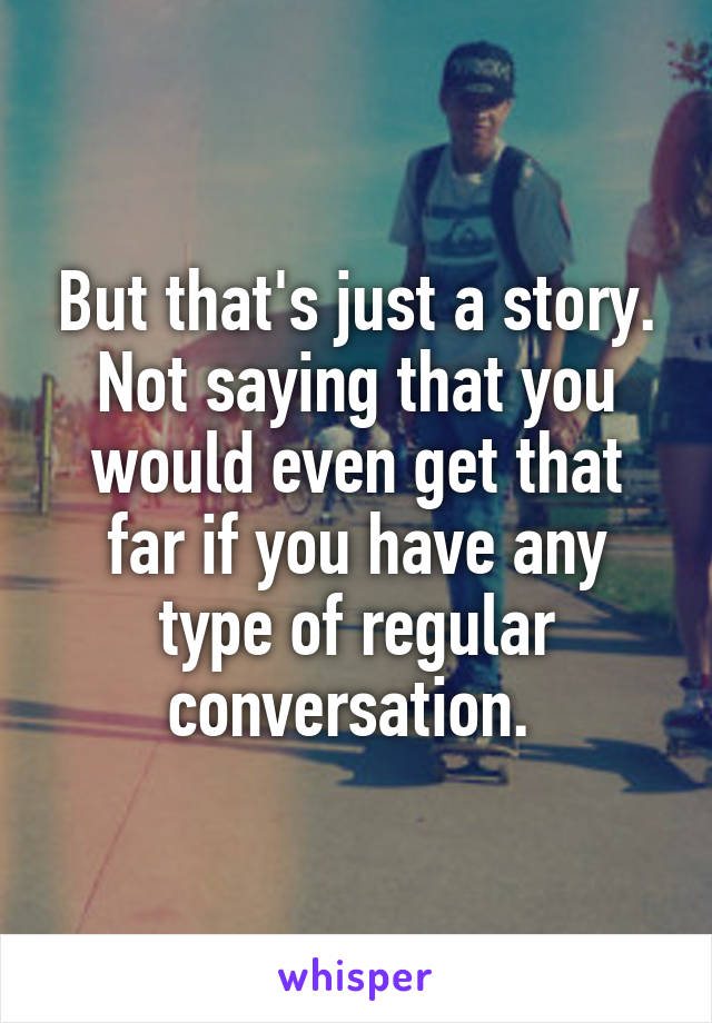 But that's just a story. Not saying that you would even get that far if you have any type of regular conversation. 