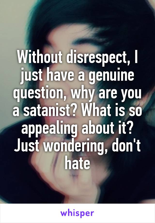 Without disrespect, I just have a genuine question, why are you a satanist? What is so appealing about it? Just wondering, don't hate