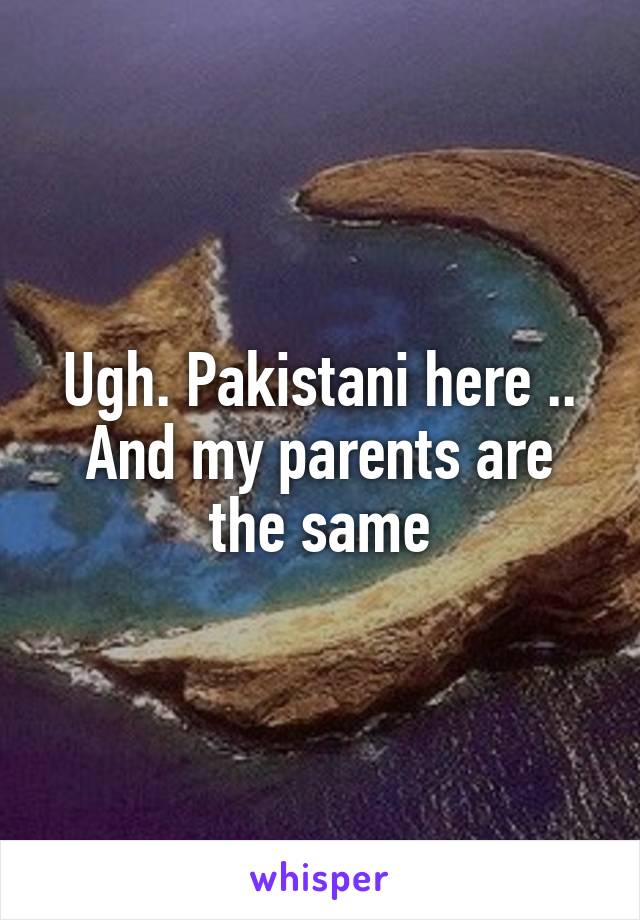 Ugh. Pakistani here .. And my parents are the same