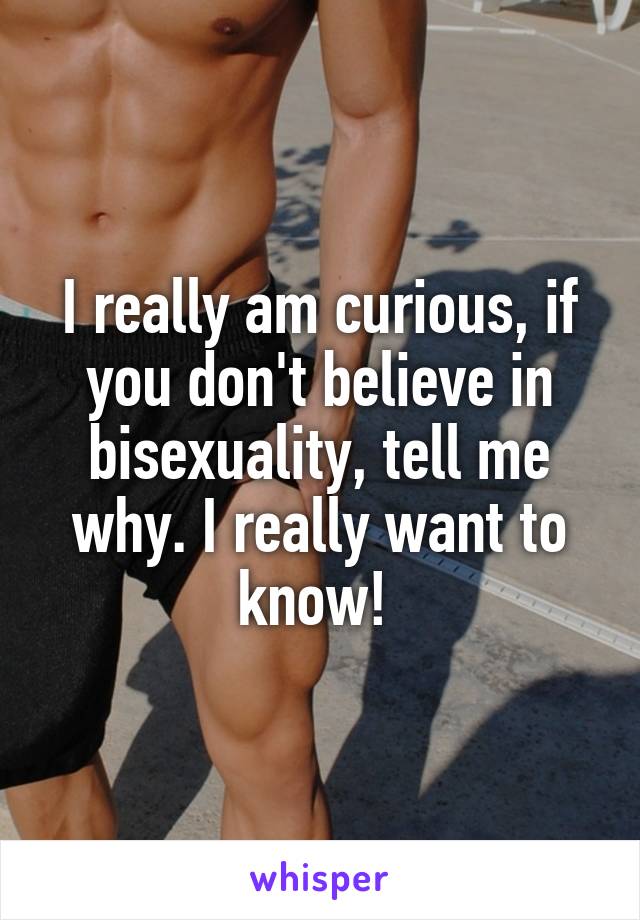 I really am curious, if you don't believe in bisexuality, tell me why. I really want to know! 