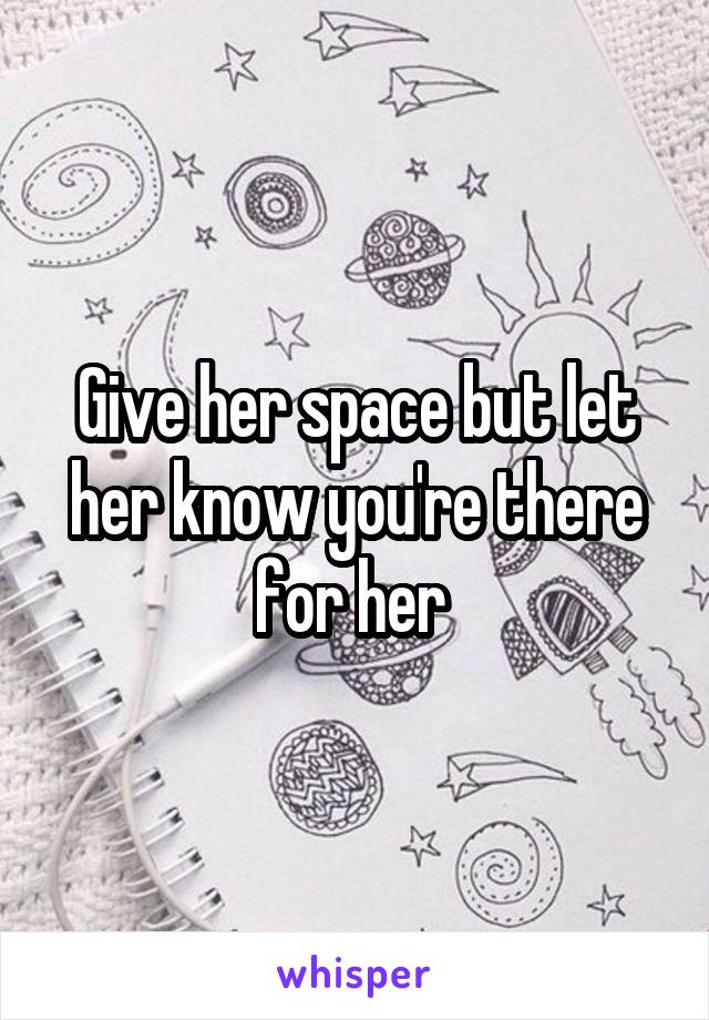 Give her space but let her know you're there for her 