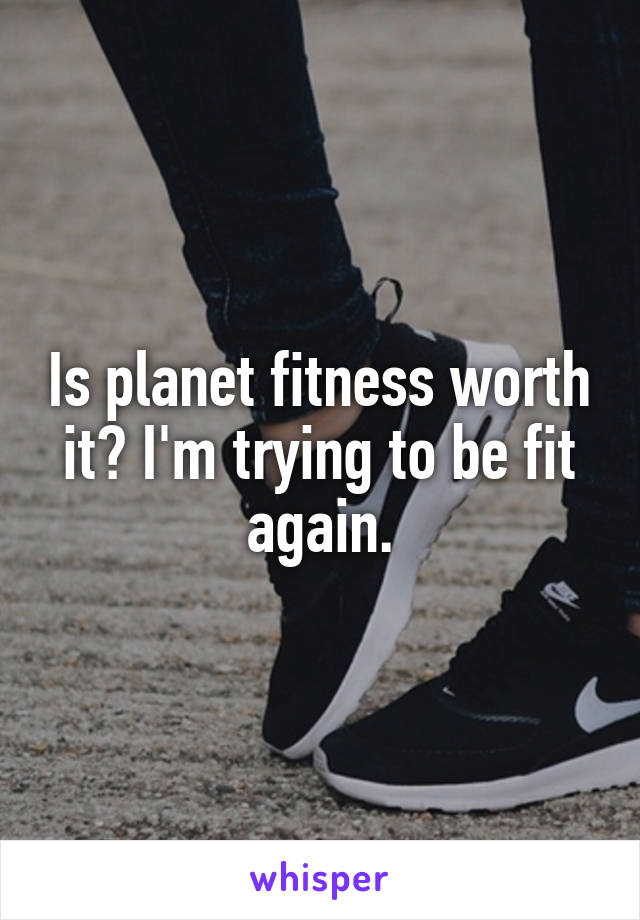 Is planet fitness worth it? I'm trying to be fit again.