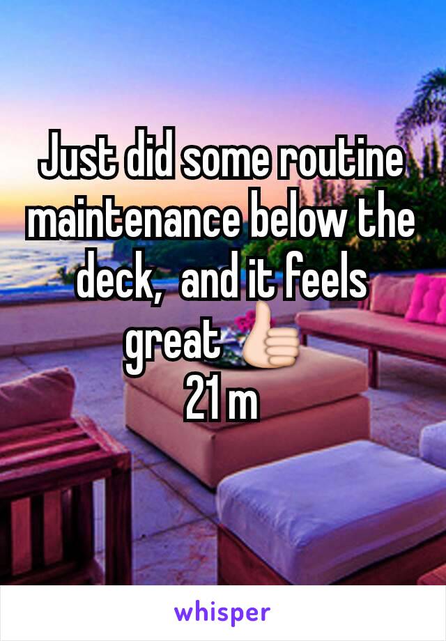 Just did some routine maintenance below the deck,  and it feels great 👍 
21 m