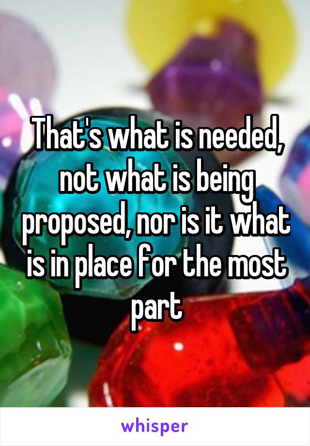 That's what is needed, not what is being proposed, nor is it what is in place for the most part