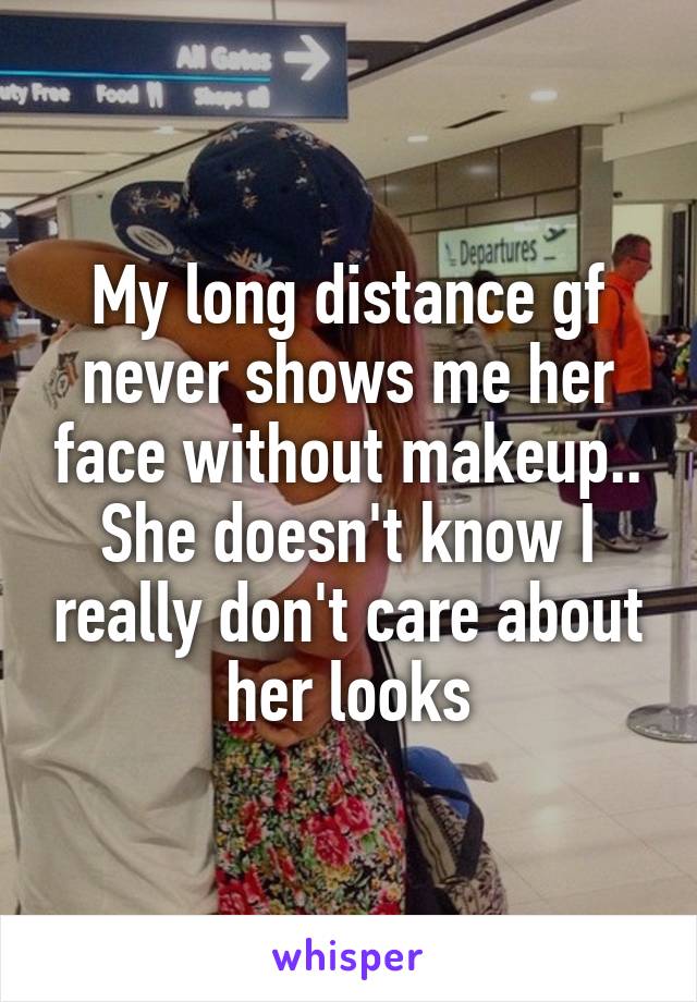 My long distance gf never shows me her face without makeup.. She doesn't know I really don't care about her looks