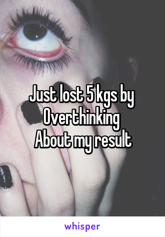 Just lost 5 kgs by 
Overthinking 
About my result