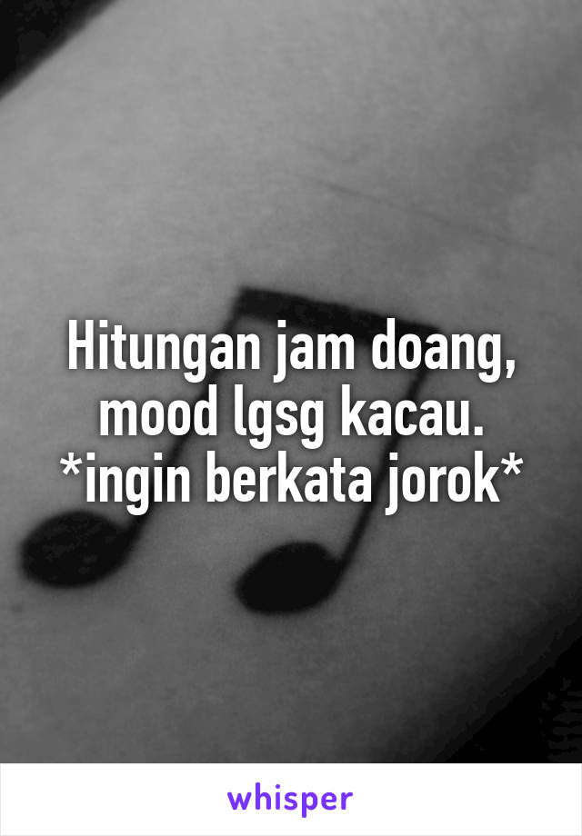 Hitungan jam doang, mood lgsg kacau.
*ingin berkata jorok*