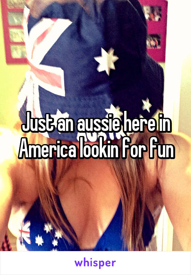 Just an aussie here in America lookin for fun