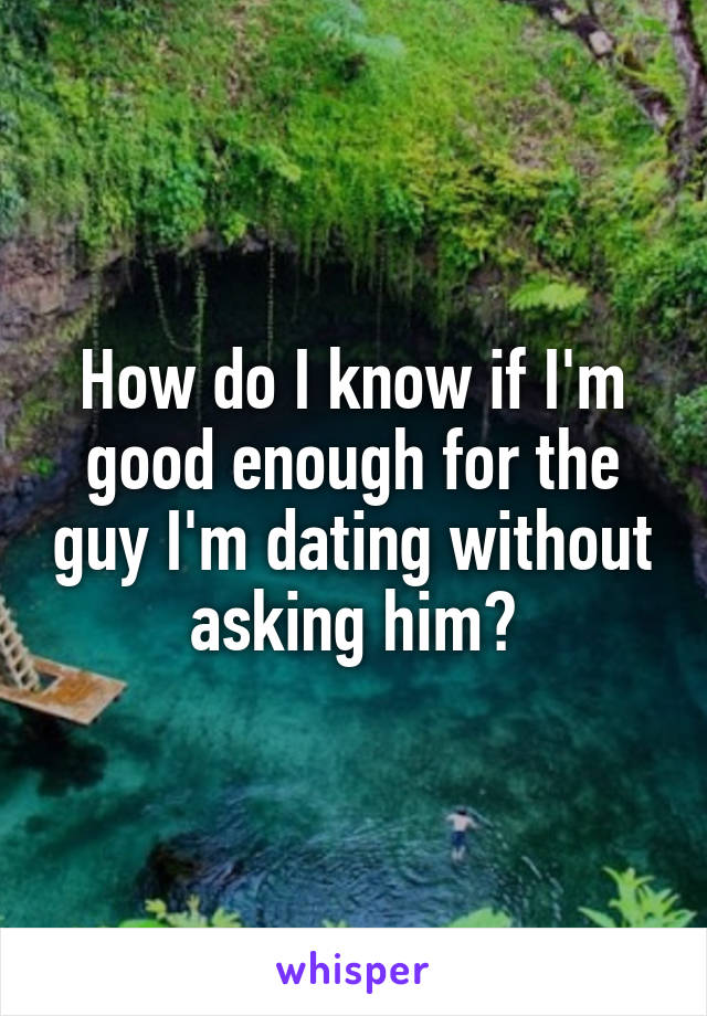 How do I know if I'm good enough for the guy I'm dating without asking him?