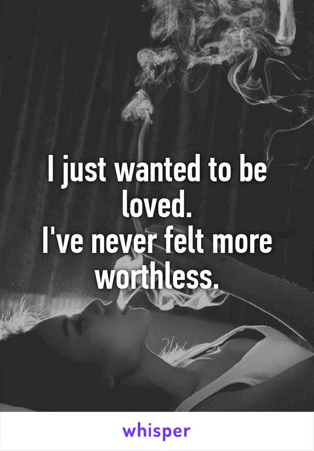 I just wanted to be loved.
I've never felt more worthless.