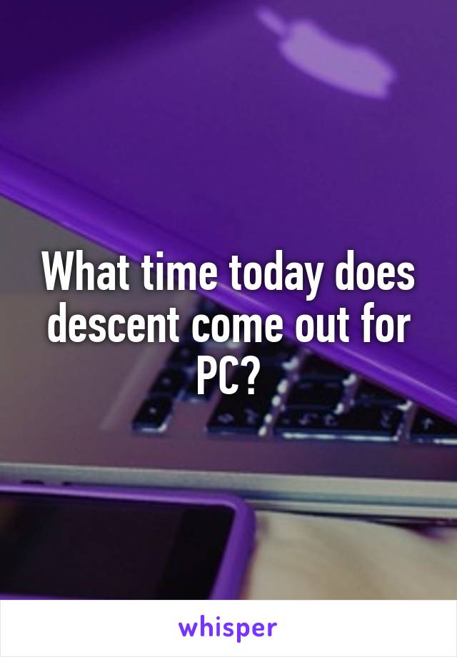 What time today does descent come out for PC?