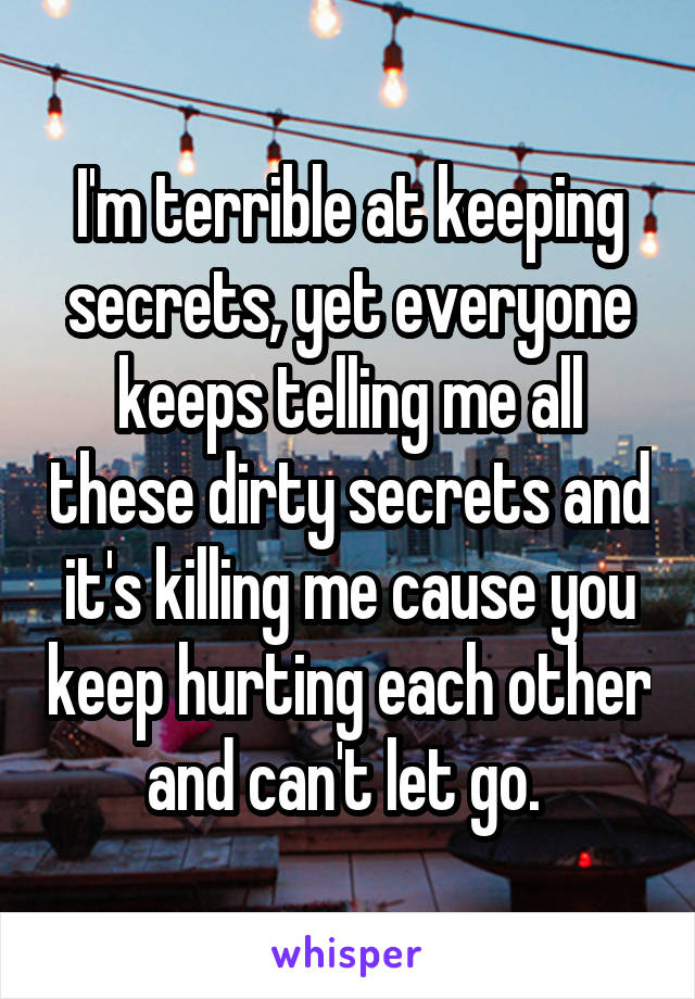 I'm terrible at keeping secrets, yet everyone keeps telling me all these dirty secrets and it's killing me cause you keep hurting each other and can't let go. 