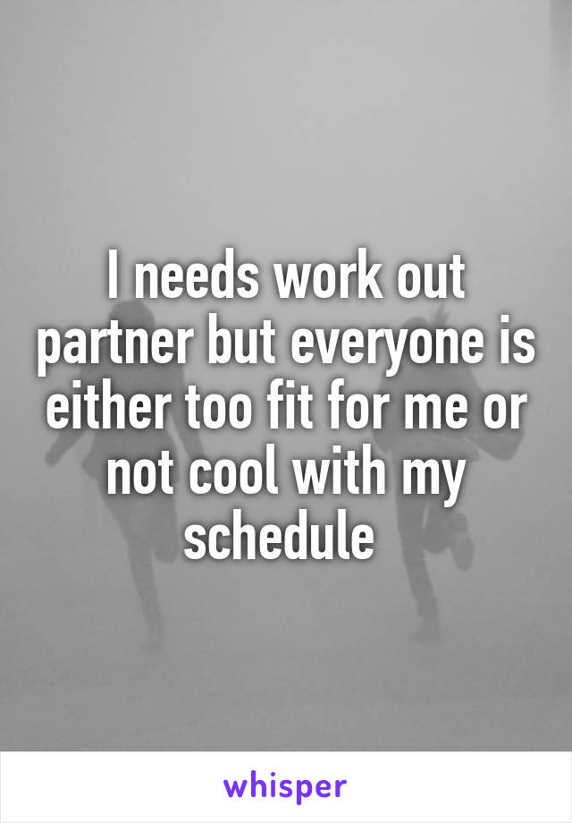 I needs work out partner but everyone is either too fit for me or not cool with my schedule 