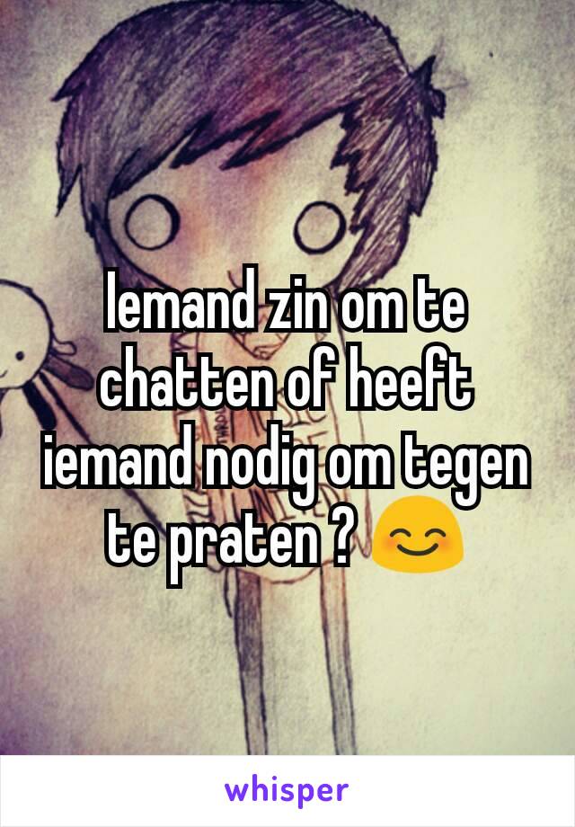 Iemand zin om te chatten of heeft iemand nodig om tegen te praten ? 😊