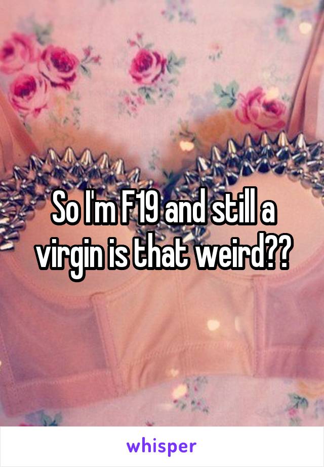 So I'm F19 and still a virgin is that weird??