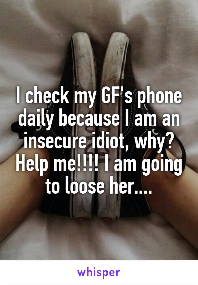 I check my GF's phone daily because I am an insecure idiot, why? Help me!!!! I am going to loose her....