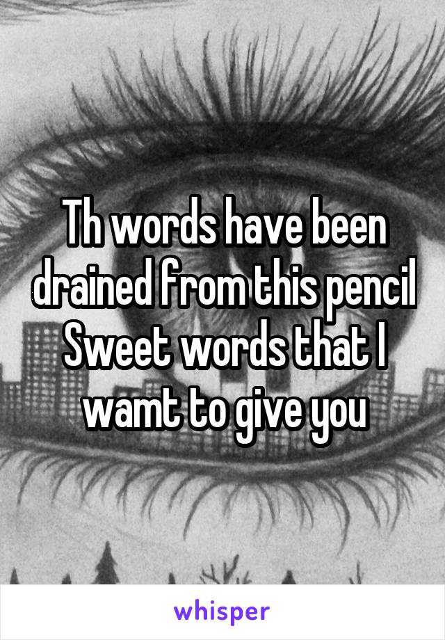 Th words have been drained from this pencil
Sweet words that I wamt to give you