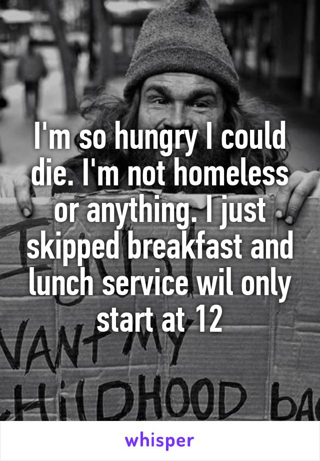 I'm so hungry I could die. I'm not homeless or anything. I just skipped breakfast and lunch service wil only start at 12