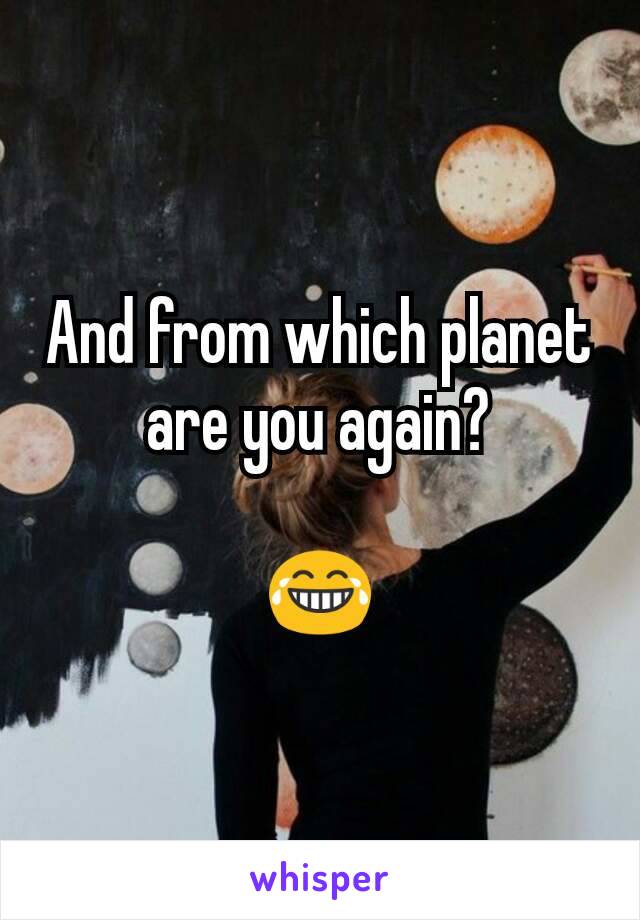 And from which planet are you again?

😂