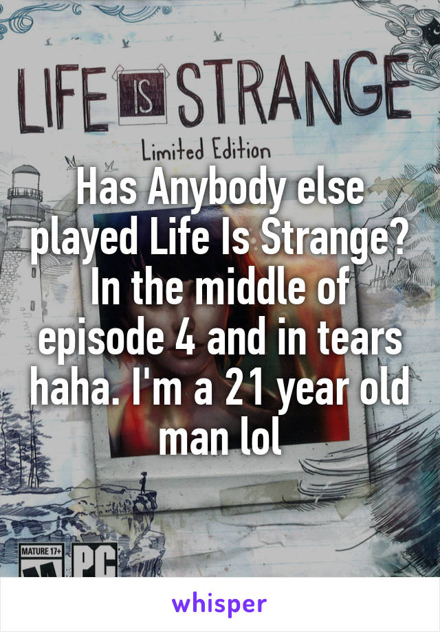 Has Anybody else played Life Is Strange? In the middle of episode 4 and in tears haha. I'm a 21 year old man lol